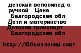 детский велосипед с ручкой › Цена ­ 2 000 - Белгородская обл. Дети и материнство » Детский транспорт   . Белгородская обл.